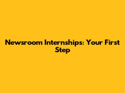 Newsroom Internships: Your First Step