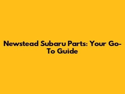 Newstead Subaru Parts: Your Go-To Guide