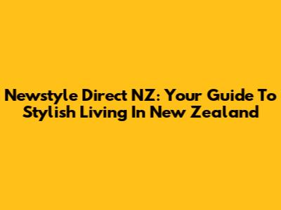 Newstyle Direct NZ: Your Guide To Stylish Living In New Zealand