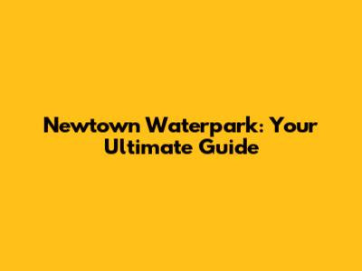 Newtown Waterpark: Your Ultimate Guide