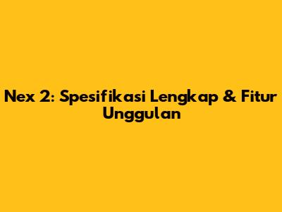Nex 2: Spesifikasi Lengkap & Fitur Unggulan