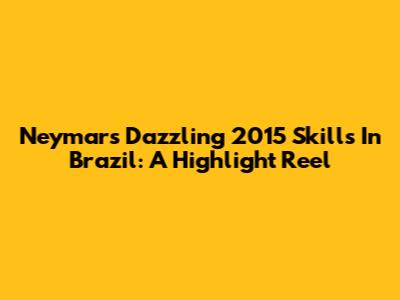 Neymar's Dazzling 2015 Skills In Brazil: A Highlight Reel