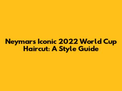 Neymar's Iconic 2022 World Cup Haircut: A Style Guide