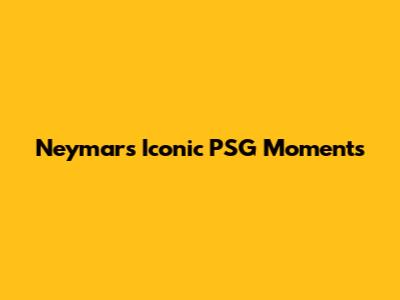Neymar's Iconic PSG Moments