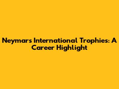 Neymar's International Trophies: A Career Highlight