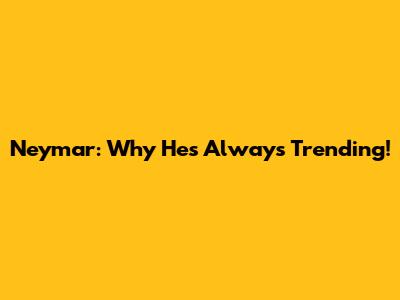 Neymar: Why He's Always Trending!