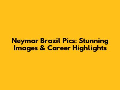 Neymar Brazil Pics: Stunning Images & Career Highlights