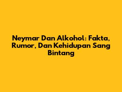 Neymar Dan Alkohol: Fakta, Rumor, Dan Kehidupan Sang Bintang