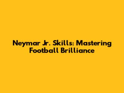 Neymar Jr. Skills: Mastering Football Brilliance