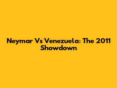 Neymar Vs Venezuela: The 2011 Showdown