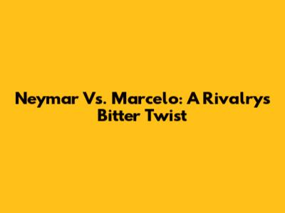 Neymar Vs. Marcelo: A Rivalry's Bitter Twist