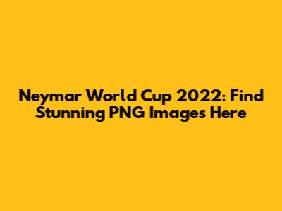 Neymar World Cup 2022: Find Stunning PNG Images Here