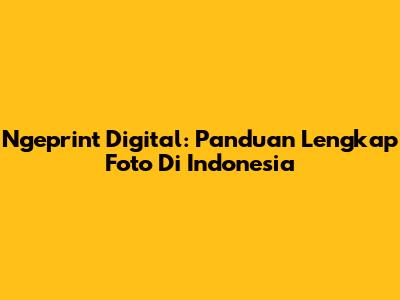 Ngeprint Digital: Panduan Lengkap Foto Di Indonesia