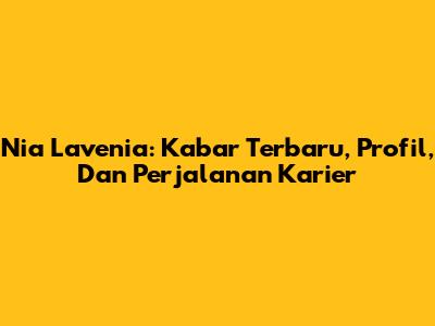 Nia Lavenia: Kabar Terbaru, Profil, Dan Perjalanan Karier