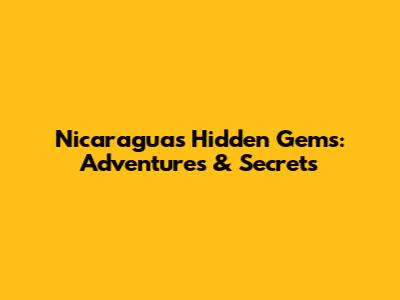 Nicaragua's Hidden Gems: Adventures & Secrets