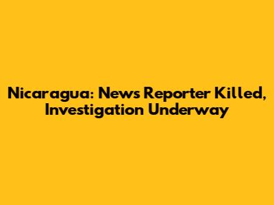 Nicaragua: News Reporter Killed, Investigation Underway