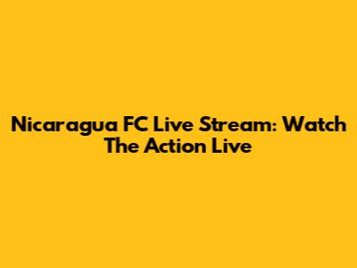 Nicaragua FC Live Stream: Watch The Action Live