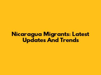 Nicaragua Migrants: Latest Updates And Trends
