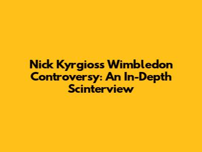 Nick Kyrgios's Wimbledon Controversy: An In-Depth Scinterview