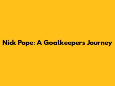 Nick Pope: A Goalkeeper's Journey