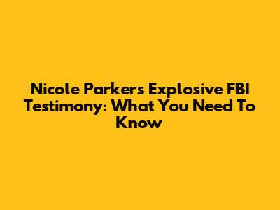 Nicole Parker's Explosive FBI Testimony: What You Need To Know