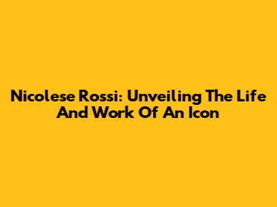 Nicolese Rossi: Unveiling The Life And Work Of An Icon