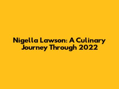 Nigella Lawson: A Culinary Journey Through 2022