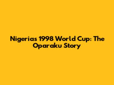 Nigeria's 1998 World Cup: The Oparaku Story