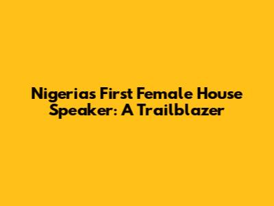 Nigeria's First Female House Speaker: A Trailblazer