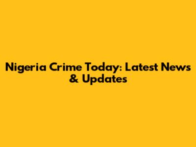 Nigeria Crime Today: Latest News & Updates