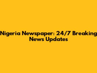 Nigeria Newspaper: 24/7 Breaking News Updates