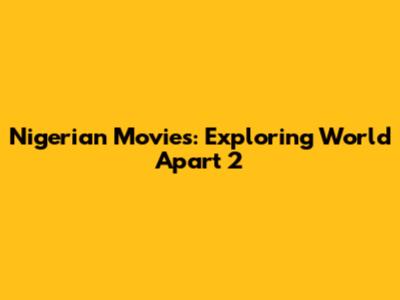 Nigerian Movies: Exploring 'World Apart 2'