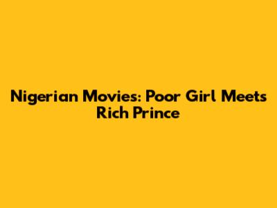Nigerian Movies: Poor Girl Meets Rich Prince