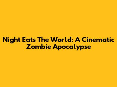 Night Eats The World: A Cinematic Zombie Apocalypse