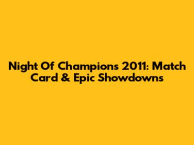 Night Of Champions 2011: Match Card & Epic Showdowns