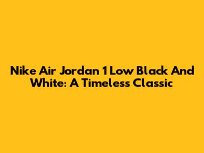 Nike Air Jordan 1 Low Black And White: A Timeless Classic