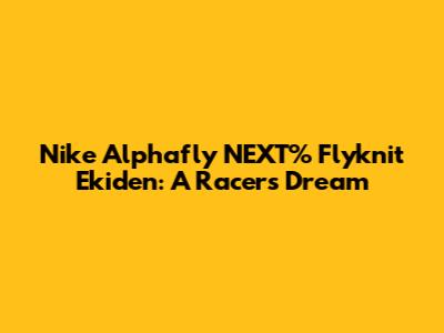 Nike Alphafly NEXT% Flyknit Ekiden: A Racer's Dream
