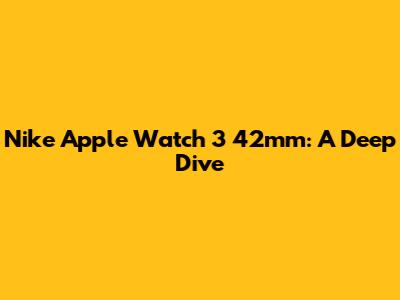 Nike Apple Watch 3 42mm: A Deep Dive