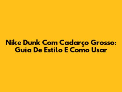 Nike Dunk Com Cadarço Grosso: Guia De Estilo E Como Usar