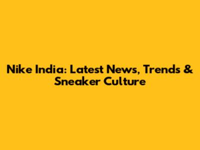 Nike India: Latest News, Trends & Sneaker Culture