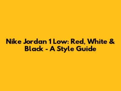 Nike Jordan 1 Low: Red, White & Black - A Style Guide