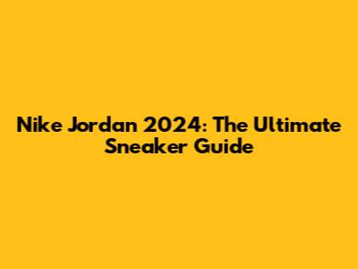 Nike Jordan 2024: The Ultimate Sneaker Guide