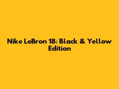 Nike LeBron 18: Black & Yellow Edition