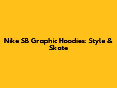 Nike SB Graphic Hoodies: Style & Skate