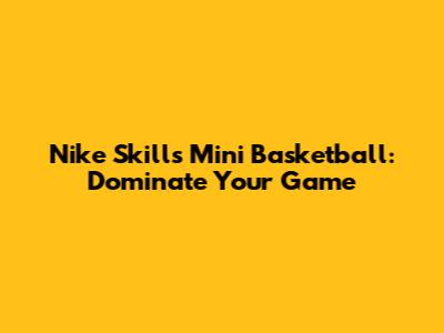 Nike Skills Mini Basketball: Dominate Your Game