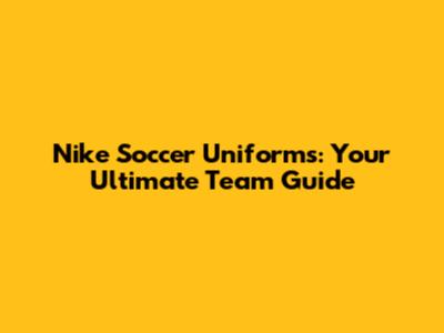 Nike Soccer Uniforms: Your Ultimate Team Guide