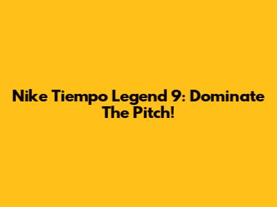 Nike Tiempo Legend 9: Dominate The Pitch!