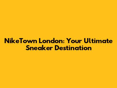 NikeTown London: Your Ultimate Sneaker Destination