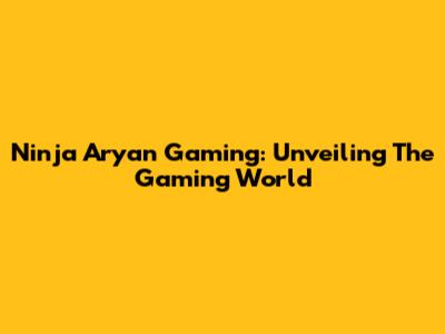 Ninja Aryan Gaming: Unveiling The Gaming World