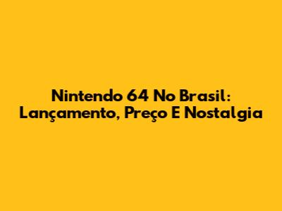 Nintendo 64 No Brasil: Lançamento, Preço E Nostalgia